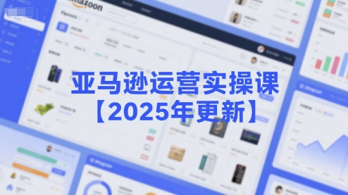 亚马逊运营实操课【2025年更新】主要内容包括亚马逊选品策略解析，选品重点方法、新品口诀必学等-网创先锋
