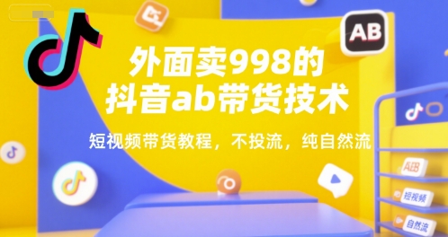 外面卖998的抖音ab带货技术，短视频带货教程，不投流，纯自然流-网创先锋