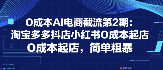 0成本AI电商截流第2期：淘宝多多抖店小红书0成本起店，简单粗暴-网创先锋