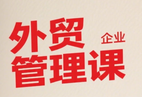 中小外贸企业管理课，系统性强，直击痛点，助企业全面提升管理智慧-网创先锋