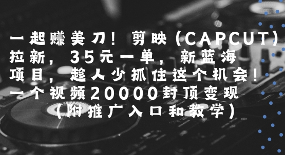 一起挣美刀!剪映(CAPCUT)拉新，35米一单，新蓝海项目，一个视频2w封顶变现(附推广入口和教学)-网创先锋