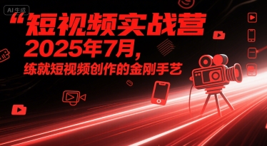 短视频实战营2025年7月，练就短视频创作的金刚手艺-网创先锋