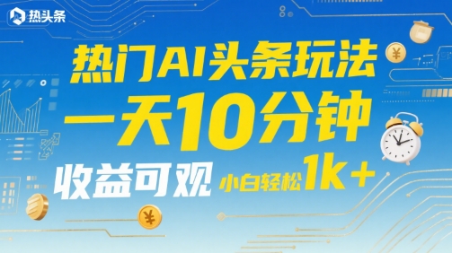 热门AI头条玩法，一天10分钟，收益可观，小白轻松日入1k+【揭秘】-网创先锋