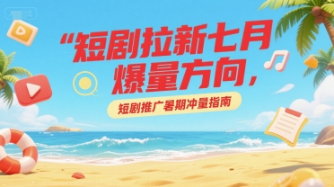 短剧拉新七月爆量方向，短剧推广暑期冲量指南-网创先锋