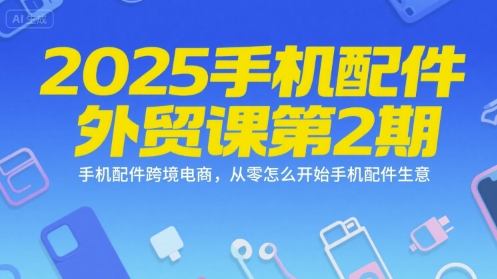 2025手机配件外贸课第2期，手机配件跨境电商，从零怎么开始手机配件生意-网创先锋