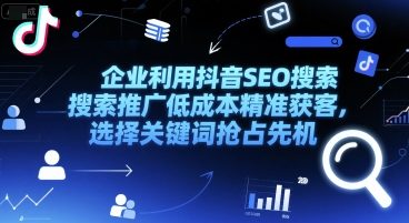 企业利用抖音SEO搜索推广低成本精准获客，选择关键词抢占先机-网创先锋