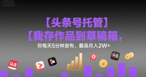 【头条号托管 】我存作品到草稿箱，你每天5分钟发布，最高月入2W+【揭秘】-网创先锋
