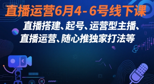 直播运营6月4-6号线下课，‬直播搭建、起号、运营型主播、直播运‬营、随心推独家打法等-网创先锋