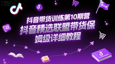 抖音带货训练第10期营，抖音精选联盟带货保姆级详细教程-网创先锋