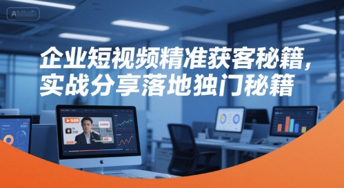 企业短视频精准获客秘籍，实战分享落地独门秘籍-网创先锋