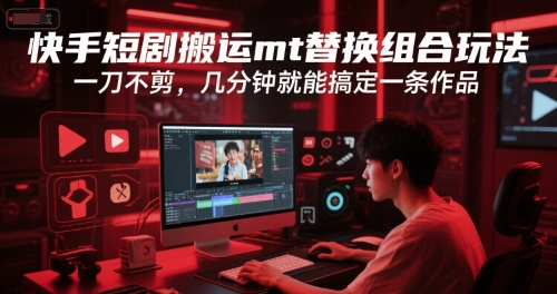 快手短剧搬运mt替换组合玩法，一刀不剪，几分钟就能搞定一条作品-网创先锋