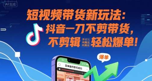 短视频带货新玩法：抖音一刀不剪带货，不剪辑，纯搬运，新手也能轻松爆单!-网创先锋