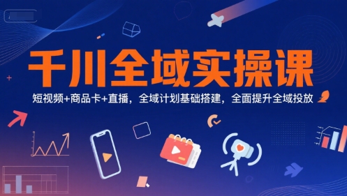 千川全域实操课，短视频+商品卡+直播，全域计划基础搭建，全面提升全域投放-网创先锋