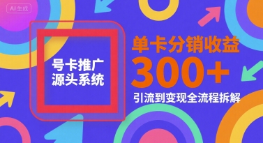 号卡推广源头系统，单卡分销收益3张+，引流到变现全流程拆解【揭秘】-网创先锋