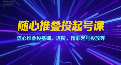 随心推叠投起号课，随心推叠投基础、进阶，精准起号投放等-网创先锋
