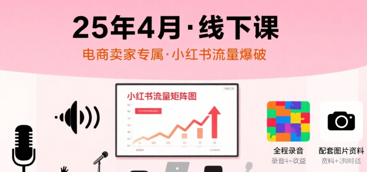 小红书25年4月线下课程，电商卖家小红书流量课，录音+图片-网创先锋