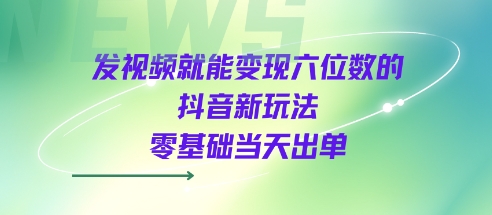 发视频就能变现六位数的抖音新玩法，0基础当天出单-网创先锋