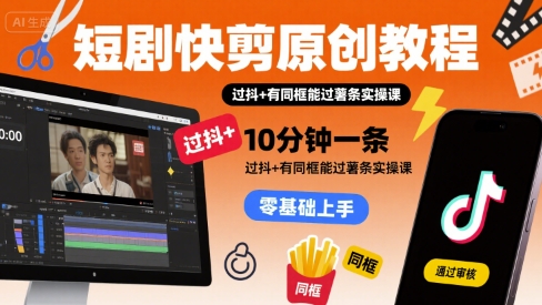 短剧快剪原创教程，10分钟一条，过抖+有同框能过薯条实操课-网创先锋