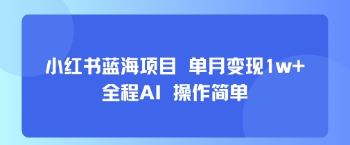 小红书蓝海项目 单月变现1w+ 全程AI 操作简单-网创先锋