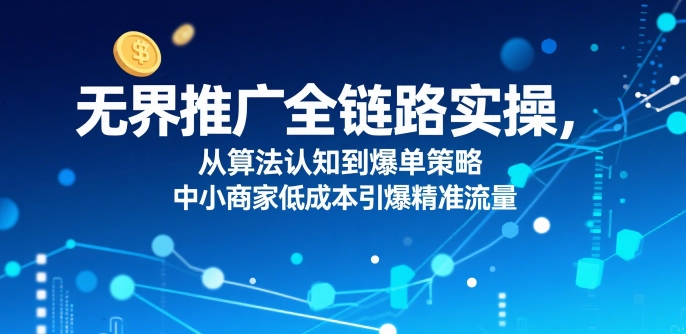 ​无界推广全链路实操，从算法认知到爆单策略，中小商家低成本引爆精准流量-网创先锋