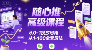 随心推高级课程，从0-1投放思路，也有从1-100的全套玩法-网创先锋