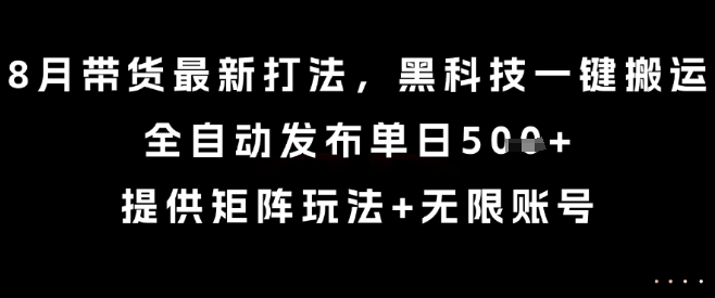 8月带货最新打法，黑科技一键搬运，全自动发布单日5张+，提供矩阵玩法+无限账号【揭秘】-网创先锋