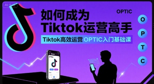 如何成为Tiktok运营高手，Tiktok高效运营OPTIC入门基础课-网创先锋