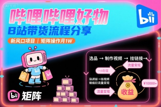 哔哩哔哩好物，B站带货流程分享，新风口项目，矩阵操作月1W-网创先锋