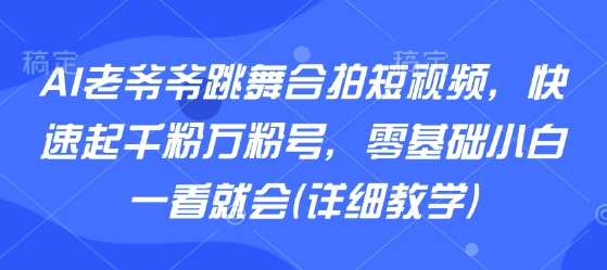 AI老爷爷跳舞合拍短视频，快速起千粉万粉号，零基础小白一看就会(详细教学)-网创先锋