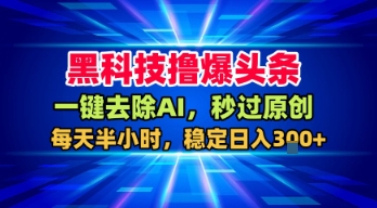 黑科技撸爆头条，一键去除AI，秒过原创，每天半小时，稳定日入3张+【揭秘】-网创先锋