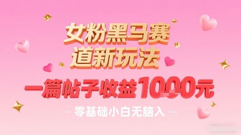 女粉黑马赛道新玩法，一篇帖子收益1k，零基础小白无脑入非常适合-网创先锋