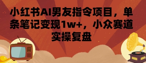 小红书AI男友指令项目，单条笔记变现1w+，小众赛道实操复盘-网创先锋