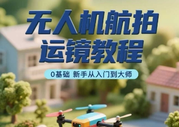 无人机航拍运镜教程，0基础新手从入门到大师-网创先锋