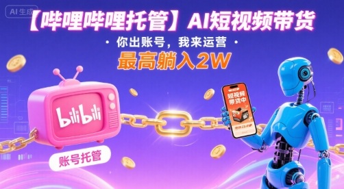 【哔哩哔哩托管】AI短视频带货，你出账号，我来运营，最高躺入2W【揭秘】-网创先锋