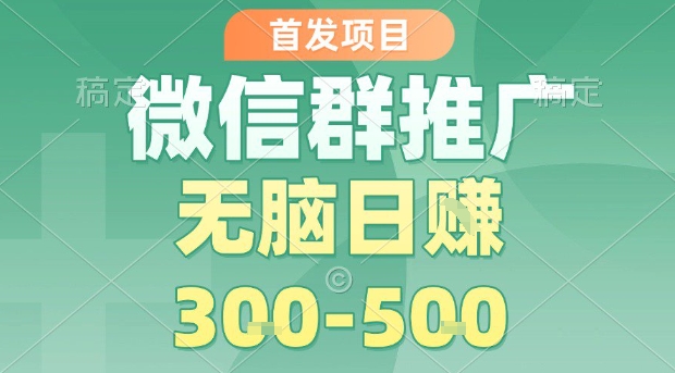 首发项目，微信群推广，一天15单，每单利润10米，无脑日入3-5张【揭秘】-网创先锋