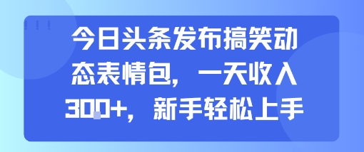 今日头条发布搞笑动态表情包，一天收入3张+，新手轻松上手-网创先锋
