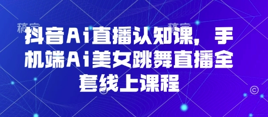 抖音Ai直播认知课，手机端Ai美女跳舞直播全套线上课程-网创先锋