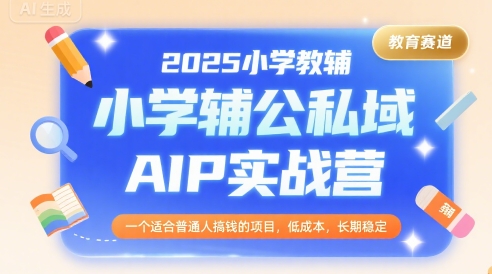 2025小学教辅公私域AIP实战营，一个适合普通人搞钱的项目，低成本，长期稳定-网创先锋