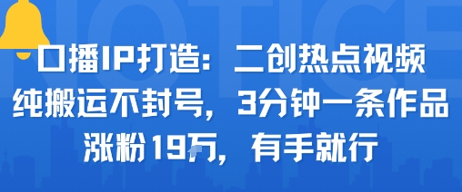 口播IP打造：二创热点视频，纯搬运不封号，3分钟一条作品，涨粉19w，有手就行-网创先锋