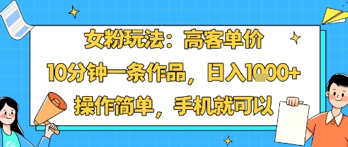 女粉玩法：高客单价，10分钟一条作品，日入1k+操作简单，手机就可以-网创先锋
