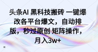 头条AI 黑科技搬砖 一键爆改各平台爆文，自动排版，秒过原创 矩阵操作，月入3w+【揭秘】-网创先锋