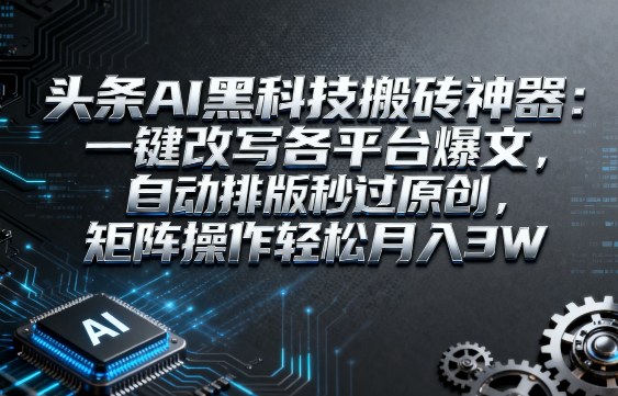 头条AI黑科技搬砖神器：一键改写各平台爆文，自动排版秒过原创，矩阵操作轻松月入3W【揭秘】-网创先锋