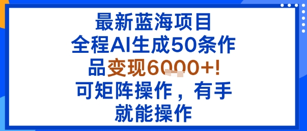 最新蓝海项目：全程AI生成50条作品变现6k+，可矩阵操作，有手就能操作-网创先锋