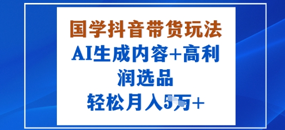 国学抖音带货玩法，AI生成内容+高利润选品，轻松月入1W+-网创先锋