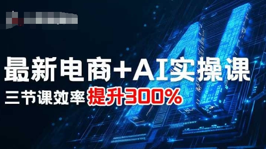 最新电商+AI实操课，三节课效率提升300%-网创先锋