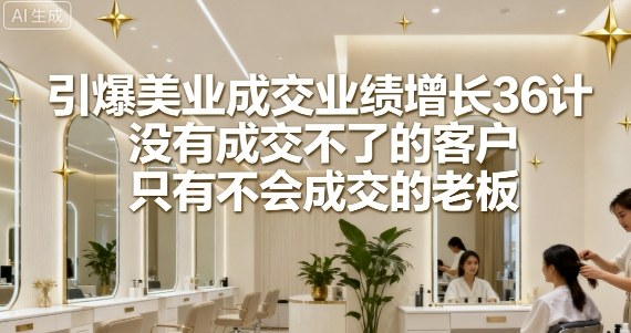 引爆美业成交业绩增长36计，没有成交不了的客户，只有不会成交的老板-网创先锋