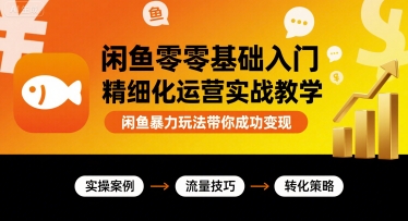 闲鱼零基础入门精细化运营实战教学，闲鱼暴力玩法带你成功变现-网创先锋