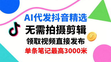 AI代发抖音精选，领取视频直接发布，单号每天领取3条，单条笔记最高3k，无需拍摄剪辑，懒人福利-网创先锋