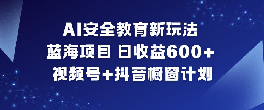 AI安全教育新玩法，蓝海项目，日收益6张+，视频号+抖音橱窗计划-网创先锋